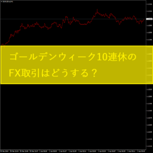 ゴールデンウィーク10連休のFX取引はどうする？