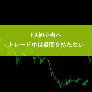 FX初心者へ｜トレード中は疑問を持たない