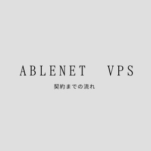 ABLENET VPSの契約までの流れを分かりやすく解説