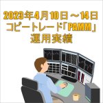 2023年4月10日～14日FXコピートレード「PAMM」運用実績